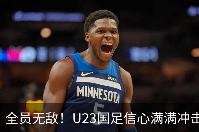 全员无敌！U23国足信心满满冲击韩国军团