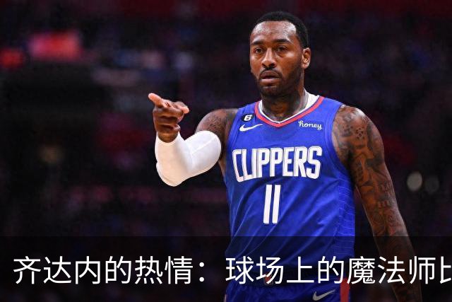 齐达内的热情：球场上的魔法师比战术更重要